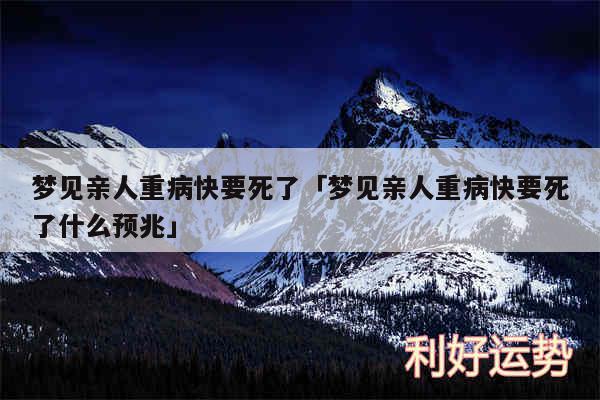 梦见亲人重病快要死了及梦见亲人重病快要死了什么预兆