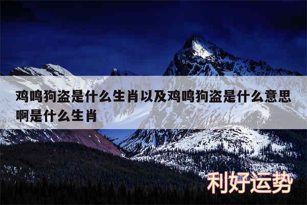 鸡鸣狗盗是什么生肖以及鸡鸣狗盗是什么意思啊是什么生肖