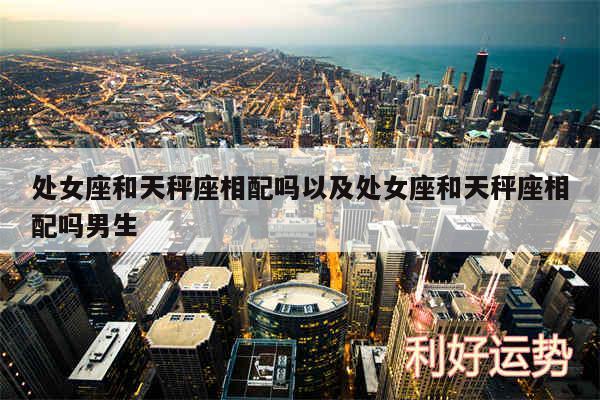 处女座和天秤座相配吗以及处女座和天秤座相配吗男生
