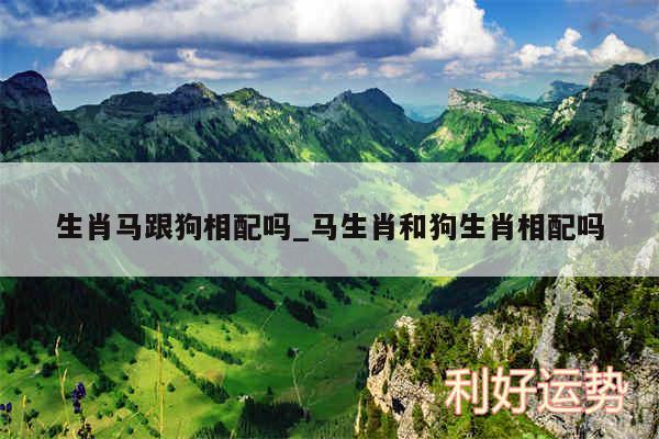 生肖马跟狗相配吗_马生肖和狗生肖相配吗
