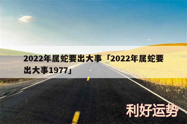 2024年属蛇要出大事及2024年属蛇要出大事1977