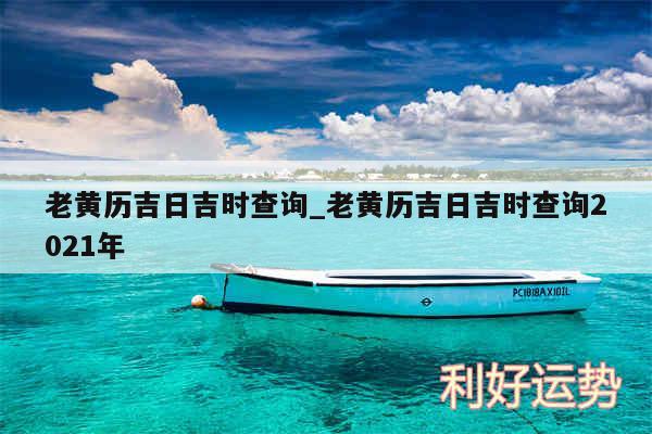 老黄历吉日吉时查询_老黄历吉日吉时查询2024年