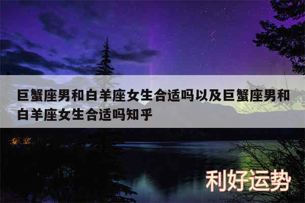 巨蟹座男和白羊座女生合适吗以及巨蟹座男和白羊座女生合适吗知乎