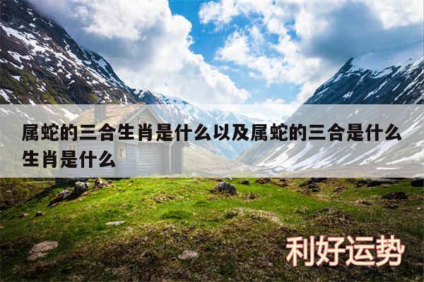 属蛇的三合生肖是什么以及属蛇的三合是什么生肖是什么