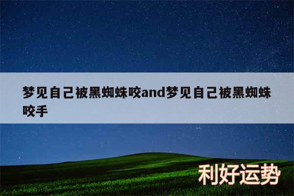 梦见自己被黑蜘蛛咬and梦见自己被黑蜘蛛咬手