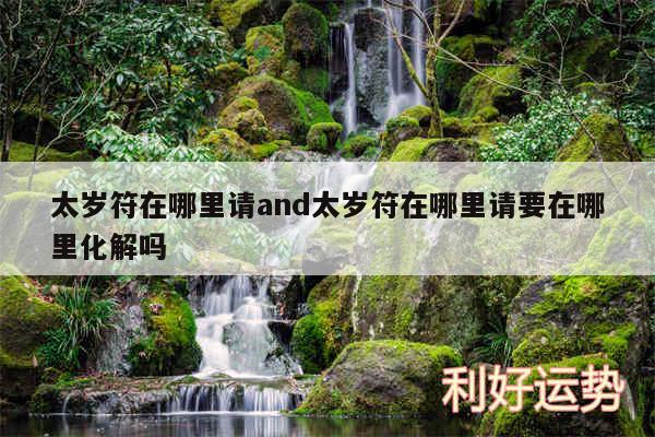 太岁符在哪里请and太岁符在哪里请要在哪里化解吗