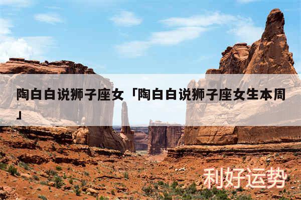 陶白白说狮子座女及陶白白说狮子座女生本周