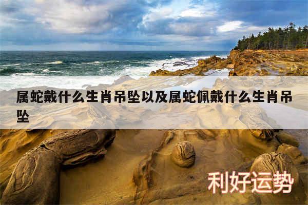 属蛇戴什么生肖吊坠以及属蛇佩戴什么生肖吊坠
