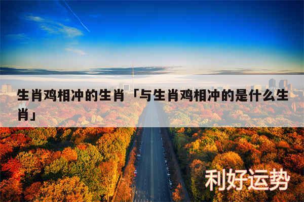 生肖鸡相冲的生肖及与生肖鸡相冲的是什么生肖