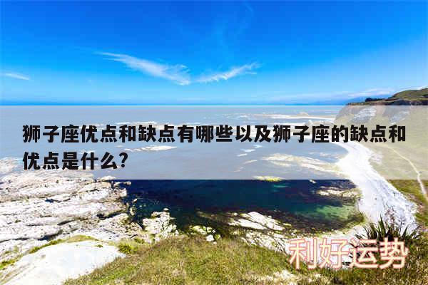 狮子座优点和缺点有哪些以及狮子座的缺点和优点是什么?