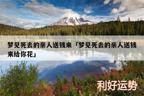 梦见死去的亲人送钱来及梦见死去的亲人送钱来给你花