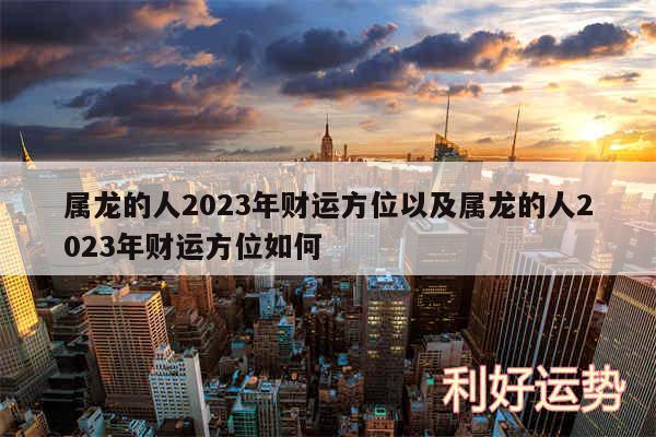 属龙的人2024年财运方位以及属龙的人2024年财运方位如何
