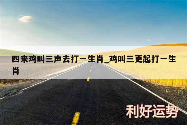 四来鸡叫三声去打一生肖_鸡叫三更起打一生肖