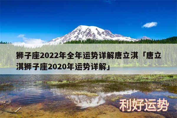 狮子座2024年全年运势详解唐立淇及唐立淇狮子座2020年运势详解