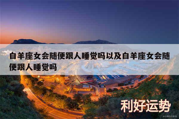 白羊座女会随便跟人睡觉吗以及白羊座女会随便跟人睡觉吗