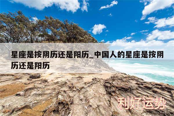 星座是按阴历还是阳历_中国人的星座是按阴历还是阳历