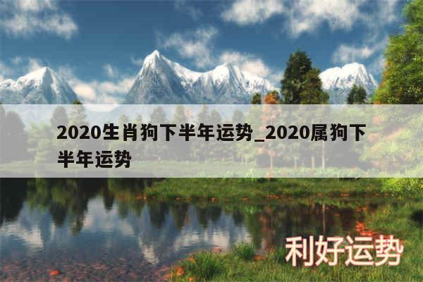 2020生肖狗下半年运势_2020属狗下半年运势