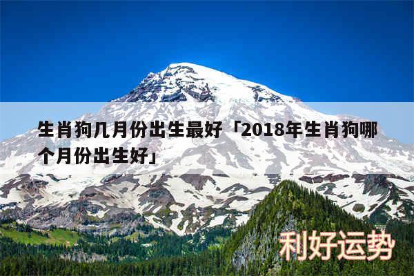 生肖狗几月份出生最好及2018年生肖狗哪个月份出生好