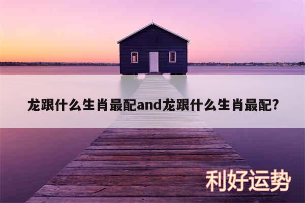 龙跟什么生肖最配and龙跟什么生肖最配?