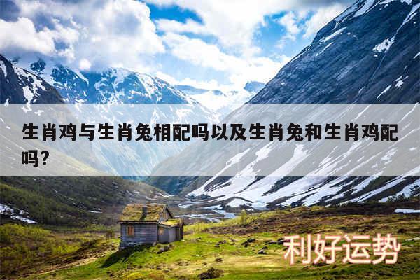 生肖鸡与生肖兔相配吗以及生肖兔和生肖鸡配吗?