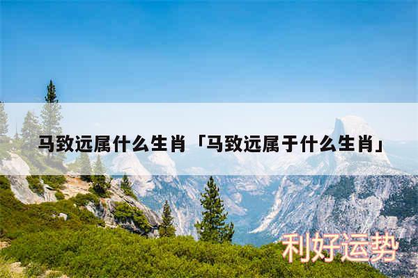 马致远属什么生肖及马致远属于什么生肖