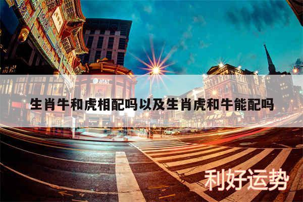 生肖牛和虎相配吗以及生肖虎和牛能配吗