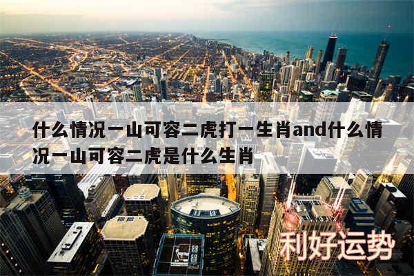 什么情况一山可容二虎打一生肖and什么情况一山可容二虎是什么生肖