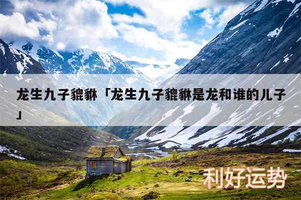 龙生九子貔貅及龙生九子貔貅是龙和谁的儿子