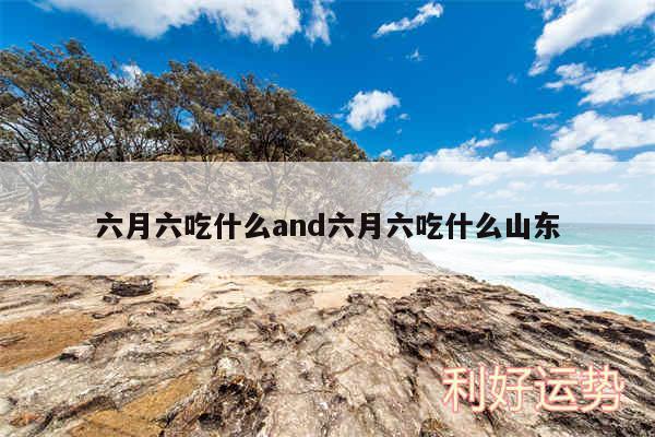 六月六吃什么and六月六吃什么山东