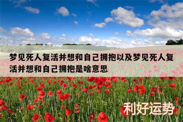 梦见死人复活并想和自己拥抱以及梦见死人复活并想和自己拥抱是啥意思