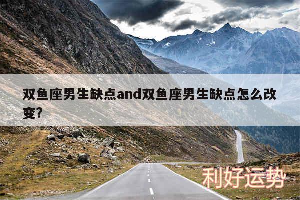 双鱼座男生缺点and双鱼座男生缺点怎么改变?