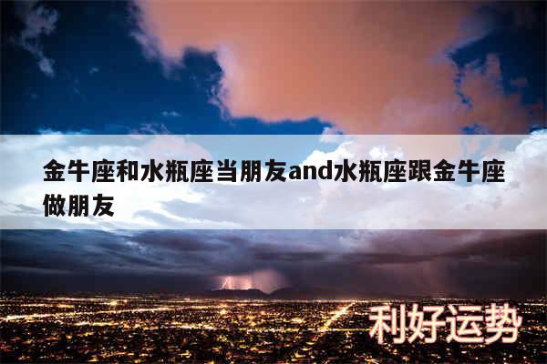 金牛座和水瓶座当朋友and水瓶座跟金牛座做朋友