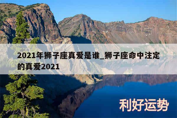 2024年狮子座真爱是谁_狮子座命中注定的真爱2024