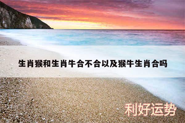 生肖猴和生肖牛合不合以及猴牛生肖合吗