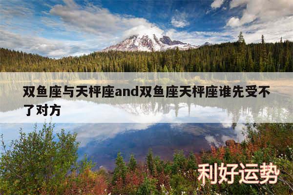 双鱼座与天枰座and双鱼座天枰座谁先受不了对方