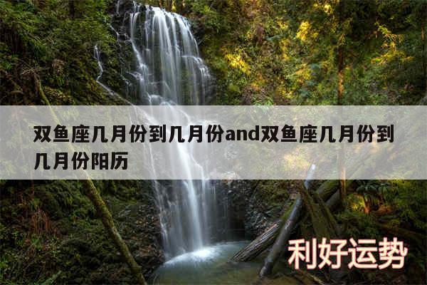 双鱼座几月份到几月份and双鱼座几月份到几月份阳历