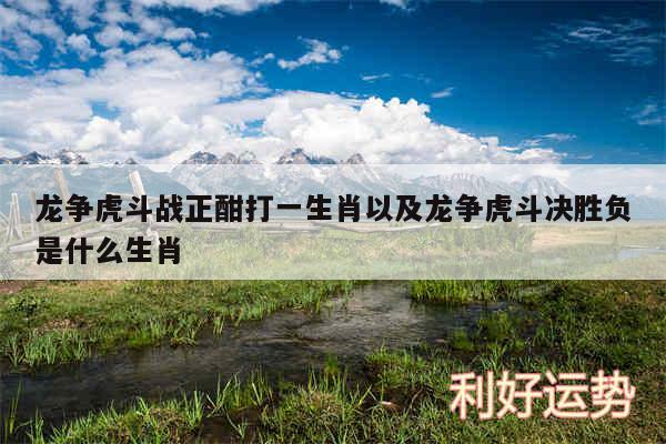 龙争虎斗战正酣打一生肖以及龙争虎斗决胜负是什么生肖
