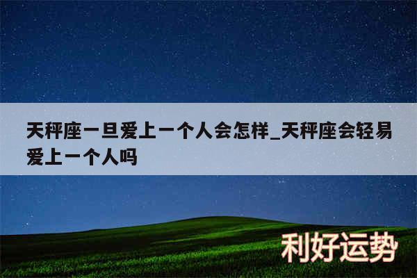 天秤座一旦爱上一个人会怎样_天秤座会轻易爱上一个人吗