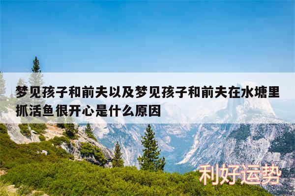 梦见孩子和前夫以及梦见孩子和前夫在水塘里抓活鱼很开心是什么原因