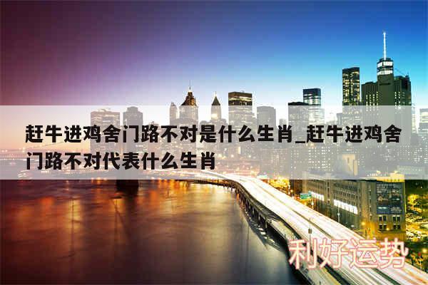 赶牛进鸡舍门路不对是什么生肖_赶牛进鸡舍门路不对代表什么生肖