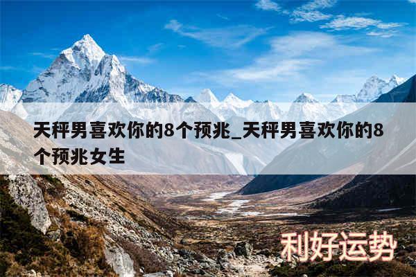 天秤男喜欢你的8个预兆_天秤男喜欢你的8个预兆女生