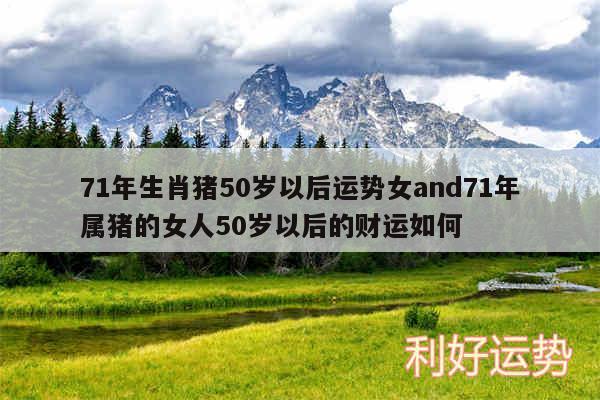 71年生肖猪50岁以后运势女and71年属猪的女人50岁以后的财运如何