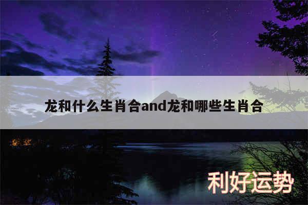 龙和什么生肖合and龙和哪些生肖合