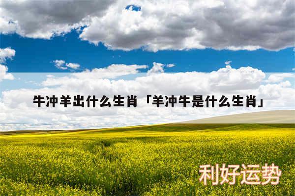 牛冲羊出什么生肖及羊冲牛是什么生肖