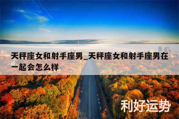 天秤座女和射手座男_天秤座女和射手座男在一起会怎么样