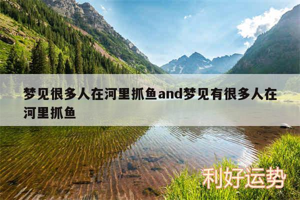 梦见很多人在河里抓鱼and梦见有很多人在河里抓鱼
