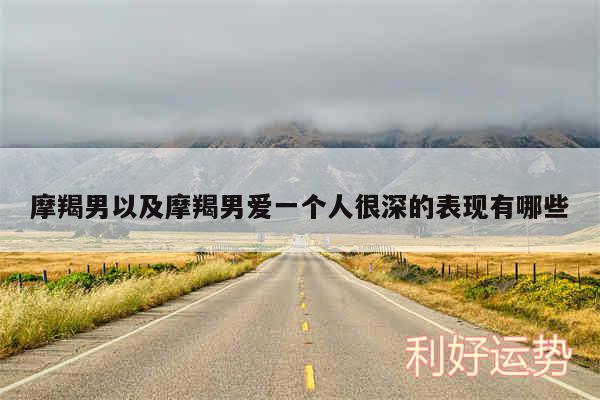 摩羯男以及摩羯男爱一个人很深的表现有哪些