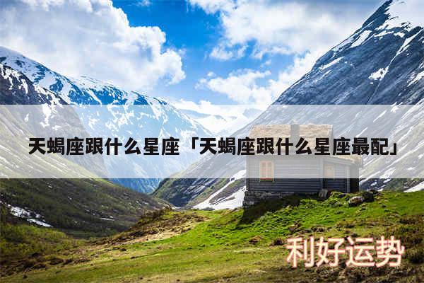 天蝎座跟什么星座及天蝎座跟什么星座最配