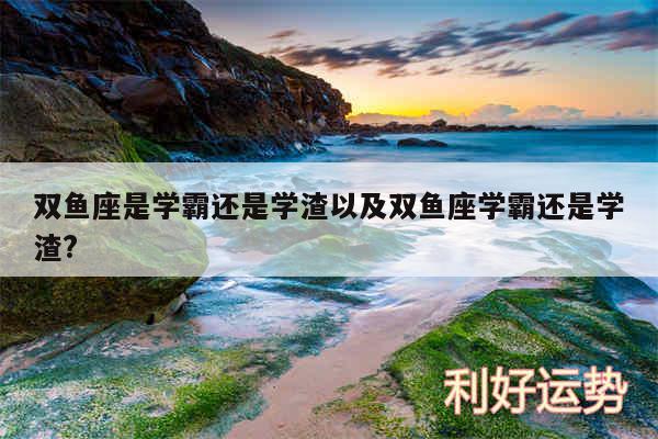 双鱼座是学霸还是学渣以及双鱼座学霸还是学渣?