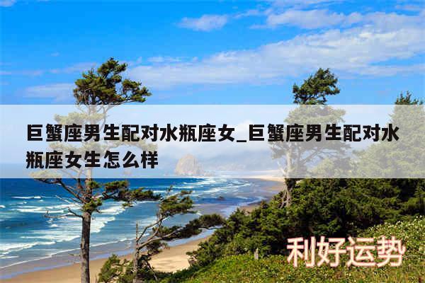 巨蟹座男生配对水瓶座女_巨蟹座男生配对水瓶座女生怎么样